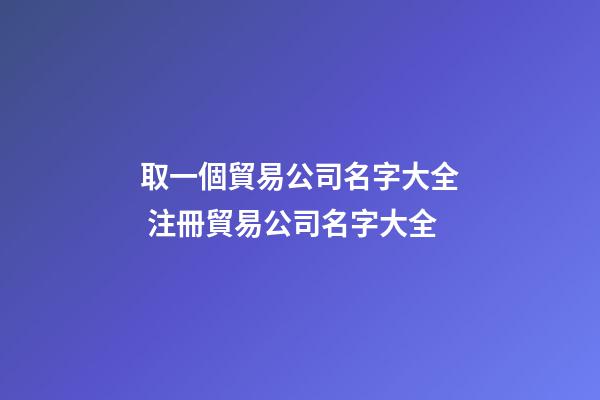 取一個貿易公司名字大全 注冊貿易公司名字大全-第1張-公司起名-玄機派